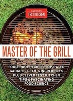 Master Of The Grill: Foolproof Recipes, Top-Rated Gadgets, Gear & Ingredients Plus Clever Test Kitchen Tips & Fascinating Food Science