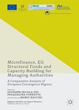 Microfinance, Eu Structural Funds And Capacity Building For Managing Authorities: A Comparative Analysis Of European Convergence Regions (palgrave Studies In Impact Finance)