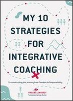 My 10 Strategies For Integrative Coaching: Co-Constructing The Journey From Freedom To Responsibility