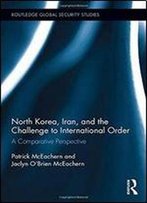 North Korea, Iran And The Challenge To International Order: A Comparative Perspective (Routledge Global Security Studies)