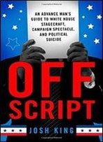 Off Script: An Advance Mans Guide To White House Stagecraft, Campaign Spectacle, And Political Suicide