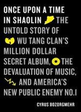 Once Upon A Time In Shaolin: The Untold Story Of The Wu-tang Clan's Million-dollar Secret Album, The Devaluation Of Music, And America's New Public Enemy No. 1