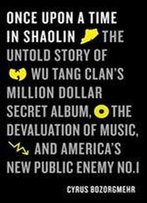 Once Upon A Time In Shaolin: The Untold Story Of The Wu-Tang Clan's Million-Dollar Secret Album, The Devaluation Of Music, And America's New Public Enemy No. 1