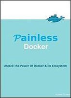 Painless Docker Basic Edition: A Practical Guide To Master Docker And Its Ecosystem Based On Real World Examples