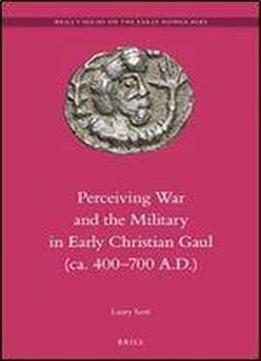 Perceiving War And The Military In Early Christian Gaul (ca. 400-700 A.d.) (brill's Series On The Early Middle Ages)