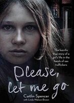 Please, Let Me Go: The Horrific True Story Of One Young Girl's Life In The Hands Of British Sex Traffickers
