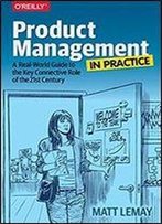 Product Management In Practice: A Real-World Guide To The Key Connective Role Of The 21st Century