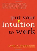 Put Your Intuition To Work: How To Supercharge Your Inner Wisdom To Think Fast And Make Great Decisions