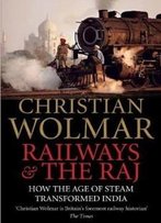 Railways And The Raj: How The Age Of Steam Transformed India