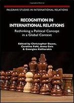 Recognition In International Relations: Rethinking A Political Concept In A Global Context (Palgrave Studies In International Relations)
