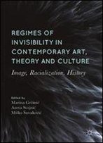 Regimes Of Invisibility In Contemporary Art, Theory And Culture: Image, Racialization, History
