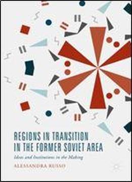 Regions In Transition In The Former Soviet Area: Ideas And Institutions In The Making