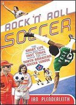 Rock 'n' Roll Soccer: The Short Life And Fast Times Of The North American Soccer League