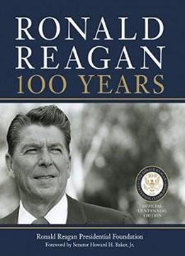 Ronald Reagan: 100 Years: Official Centennial Edition From The Ronald Reagan Presidential Foundation