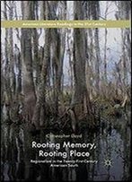 Rooting Memory, Rooting Place: Regionalism In The Twenty-First-Century American South (American Literature Readings In The 21st Century)