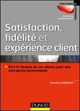 Satisfaction, Fidelite Et Experience Client: Etre A L'ecoute De Ses Clients Pour Une Entreprise Performante