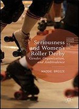 Seriousness And Women's Roller Derby: Gender, Organization, And Ambivalence (leisure Studies In A Global Era)
