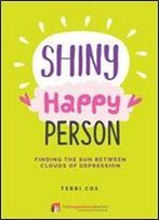Shiny Happy Person: Finding The Sun Between Clouds Of Depression (Inspirational)