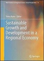 Sustainable Growth And Development In A Regional Economy (New Frontiers In Regional Science: Asian Perspectives)