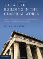 The Art Of Building In The Classical World: Vision, Craftsmanship, And Linear Perspective In Greek And Roman Architecture