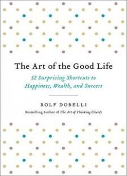 The Art Of The Good Life: 52 Surprising Shortcuts To Happiness, Wealth, And Success