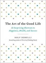 The Art Of The Good Life: 52 Surprising Shortcuts To Happiness, Wealth, And Success