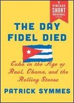 The Day Fidel Died: Cuba In The Age Of Raul, Obama, And The Rolling Stones (A Vintage Short)