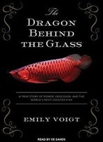 The Dragon Behind The Glass: A True Story Of Power, Obsession, And The World's Most Coveted Fish