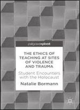 The Ethics Of Teaching At Sites Of Violence And Trauma: Student Encounters With The Holocaust