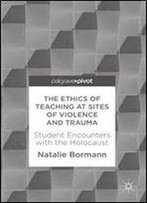 The Ethics Of Teaching At Sites Of Violence And Trauma: Student Encounters With The Holocaust