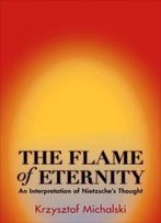 The Flame Of Eternity: An Interpretation Of Nietzsche's Thought