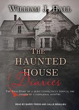 The Haunted House Diaries: The True Story Of A Quiet Connecticut Town In The Center Of A Paranormal Mystery