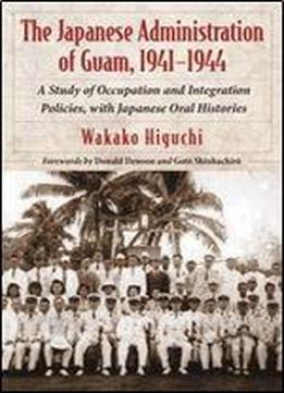 The Japanese Administration Of Guam, 1941-1944: A Study Of Occupation And Integration Policies, With Japanese Oral Histories