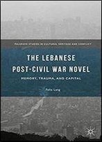 The Lebanese Post-Civil War Novel: Memory, Trauma, And Capital (Palgrave Studies In Cultural Heritage And Conflict)