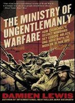 The Ministry Of Ungentlemanly Warfare: How Churchill's Secret Warriors Set Europe Ablaze And Gave Birth To Modern Black Ops
