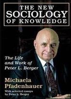 The New Sociology Of Knowledge: The Life And Work Of Peter L. Berger