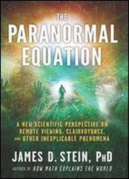 The Paranormal Equation: A New Scientific Perspective On Remote Viewing, Clairvoyance, And Other Inexplicable Phenomena