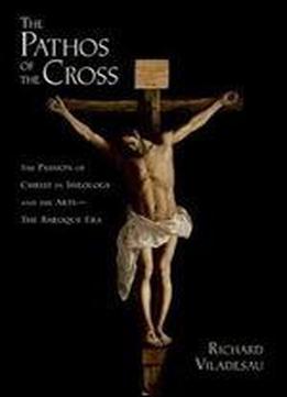 The Pathos Of The Cross: The Passion Of Christ In Theology And The Arts-the Baroque Era
