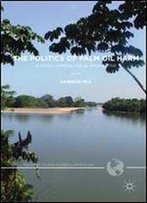 The Politics Of Palm Oil Harm: A Green Criminological Perspective (Palgrave Studies In Green Criminology)