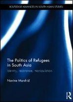 The Politics Of Refugees In South Asia: Identity, Resistance, Manipulation (Routledge Advances In South Asian Studies)