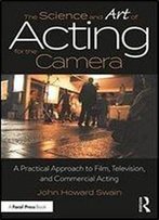 The Science And Art Of Acting For The Camera: A Practical Approach To Film, Television, And Commercial Acting