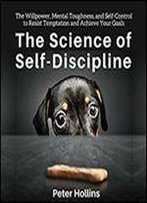 The Science Of Self-Discipline: The Willpower, Mental Toughness, And Self-Control To Resist Temptation And Achieve Your Goals