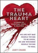 The Trauma Heart: We Are Not Bad People Trying To Be Good, We Are Wounded People Trying To Heal Stories Of Survival, Hope, And Healing