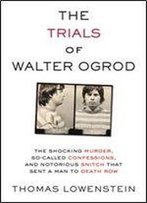 The Trials Of Walter Ogrod: The Shocking Murder, So-Called Confessions, And Notorious Snitch That Sent A Man To Death Row