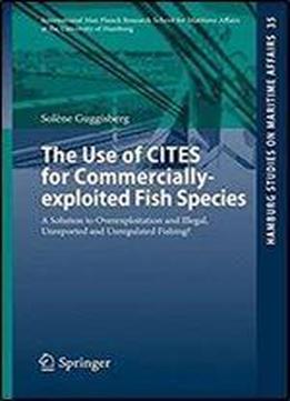 The Use Of Cites For Commercially-exploited Fish Species: A Solution To Overexploitation And Illegal, Unreported And Unregulated Fishing? (hamburg Studies On Maritime Affairs)