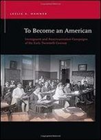 To Become An American: Immigrants And Americanization Campaigns Of The Early Twentieth Century (Rhetoric & Public Affairs)