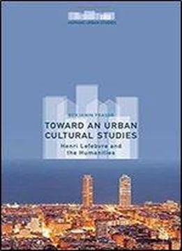 Toward An Urban Cultural Studies: Henri Lefebvre And The Humanities (hispanic Urban Studies)