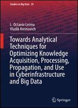 Towards Analytical Techniques For Optimizing Knowledge Acquisition, Processing, Propagation, And Use In Cyberinfrastructure And Big Data (studies In Big Data)