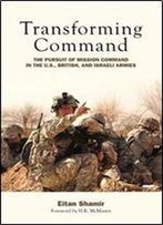 Transforming Command: The Pursuit Of Mission Command In The U.S., British, And Israeli Armies
