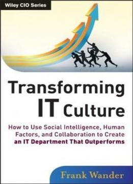 Transforming It Culture: How To Use Social Intelligence, Human Factors And Collaboration To Create An It Department That Outperforms (wiley Cio)